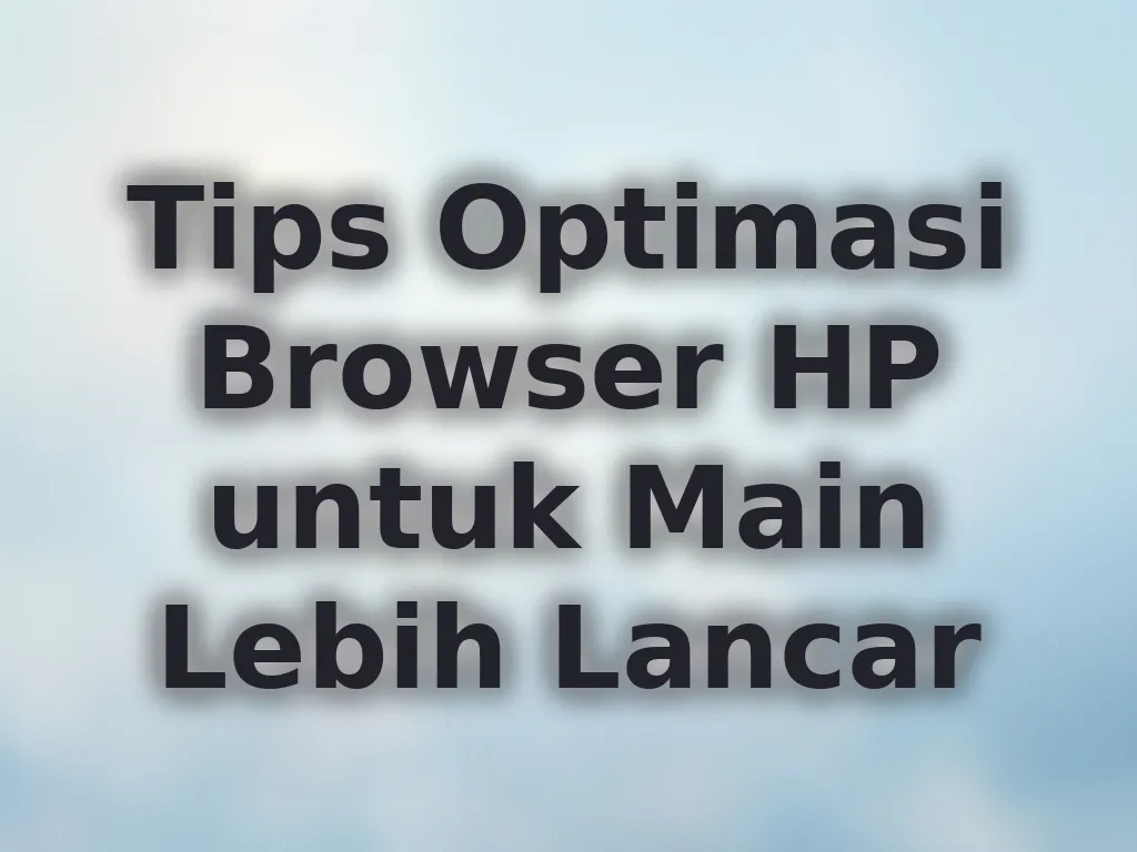 Tips Optimasi Browser HP untuk Main Lebih Lancar